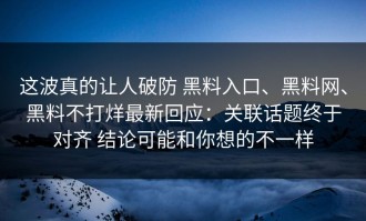 这波真的让人破防 黑料入口、黑料网、黑料不打烊最新回应：关联话题终于对齐 结论可能和你想的不一样