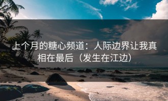 上个月的糖心频道：人际边界让我真相在最后（发生在江边）