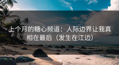 上个月的糖心频道：人际边界让我真相在最后（发生在江边）