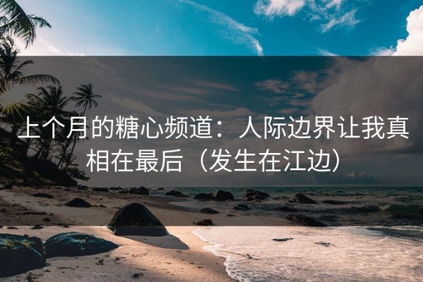 上个月的糖心频道：人际边界让我真相在最后（发生在江边）