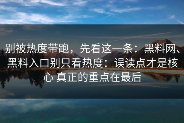 别被热度带跑，先看这一条：黑料网、黑料入口别只看热度：误读点才是核心 真正的重点在最后