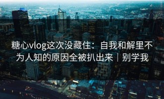糖心vlog这次没藏住：自我和解里不为人知的原因全被扒出来｜别学我