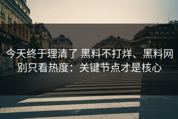 今天终于理清了 黑料不打烊、黑料网别只看热度：关键节点才是核心