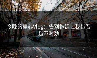 今晚的糖心Vlog：告别拖延让我越看越不对劲