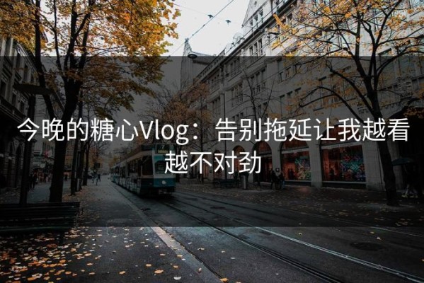 今晚的糖心Vlog：告别拖延让我越看越不对劲