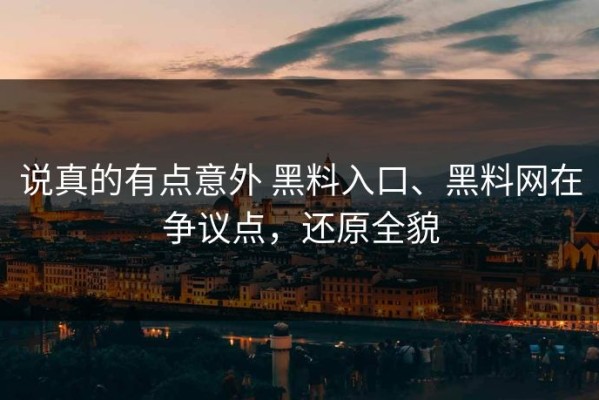 说真的有点意外 黑料入口、黑料网在争议点，还原全貌