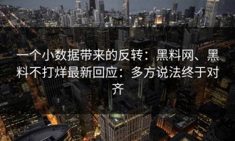 一个小数据带来的反转：黑料网、黑料不打烊最新回应：多方说法终于对齐