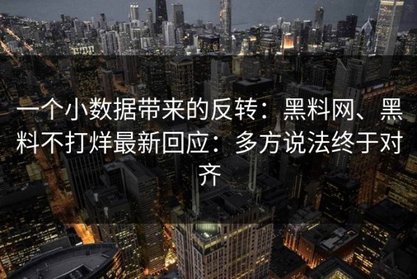 一个小数据带来的反转：黑料网、黑料不打烊最新回应：多方说法终于对齐