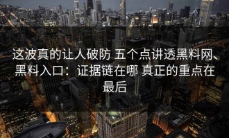 这波真的让人破防 五个点讲透黑料网、黑料入口：证据链在哪 真正的重点在最后