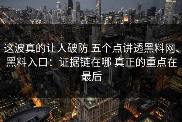 这波真的让人破防 五个点讲透黑料网、黑料入口：证据链在哪 真正的重点在最后