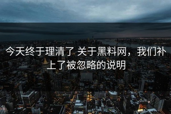 今天终于理清了 关于黑料网，我们补上了被忽略的说明