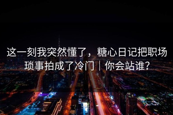 这一刻我突然懂了，糖心日记把职场琐事拍成了冷门｜你会站谁？