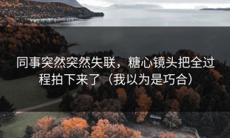 同事突然突然失联，糖心镜头把全过程拍下来了（我以为是巧合）