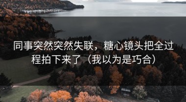 同事突然突然失联，糖心镜头把全过程拍下来了（我以为是巧合）