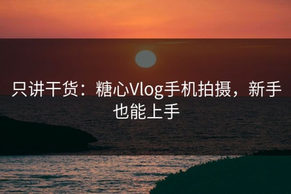 只讲干货：糖心Vlog手机拍摄，新手也能上手