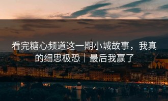 看完糖心频道这一期小城故事，我真的细思极恐｜最后我赢了