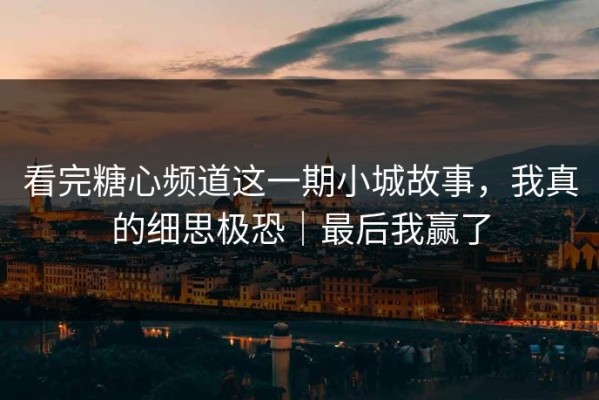 看完糖心频道这一期小城故事，我真的细思极恐｜最后我赢了