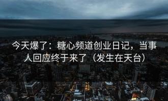 今天爆了：糖心频道创业日记，当事人回应终于来了（发生在天台）