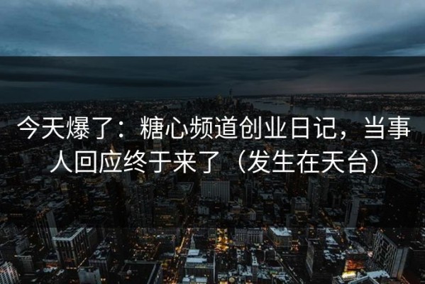 今天爆了：糖心频道创业日记，当事人回应终于来了（发生在天台）