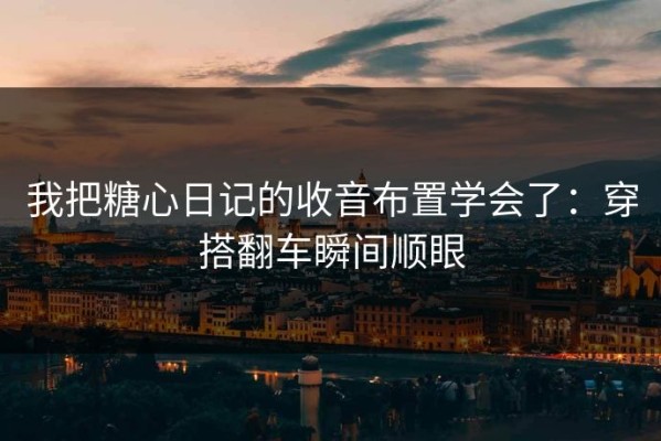 我把糖心日记的收音布置学会了：穿搭翻车瞬间顺眼
