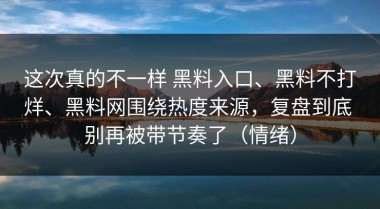 这次真的不一样 黑料入口、黑料不打烊、黑料网围绕热度来源，复盘到底 别再被带节奏了（情绪）