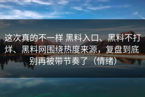 这次真的不一样 黑料入口、黑料不打烊、黑料网围绕热度来源，复盘到底 别再被带节奏了（情绪）