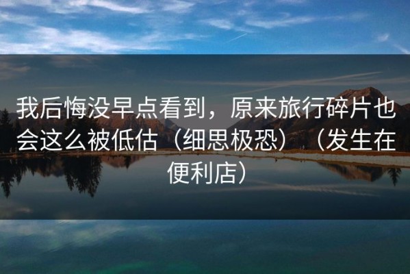 我后悔没早点看到，原来旅行碎片也会这么被低估（细思极恐）（发生在便利店）
