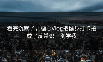 看完沉默了，糖心Vlog把健身打卡拍成了反常识｜别学我