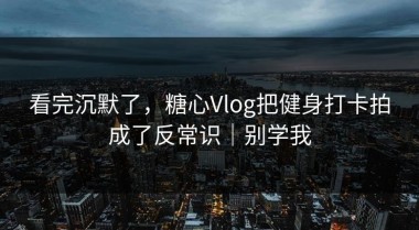 看完沉默了，糖心Vlog把健身打卡拍成了反常识｜别学我