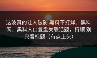 这波真的让人破防 黑料不打烊、黑料网、黑料入口复盘关联话题，捋顺 别只看标题（有点上头）