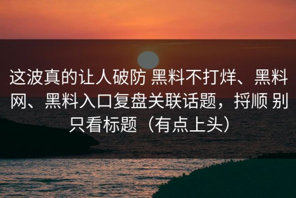 这波真的让人破防 黑料不打烊、黑料网、黑料入口复盘关联话题，捋顺 别只看标题（有点上头）