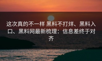 这次真的不一样 黑料不打烊、黑料入口、黑料网最新梳理：信息差终于对齐