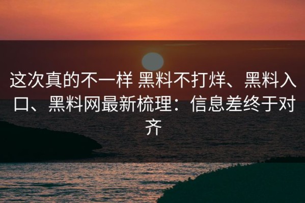 这次真的不一样 黑料不打烊、黑料入口、黑料网最新梳理：信息差终于对齐