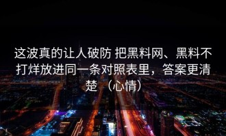这波真的让人破防 把黑料网、黑料不打烊放进同一条对照表里，答案更清楚 （心情）