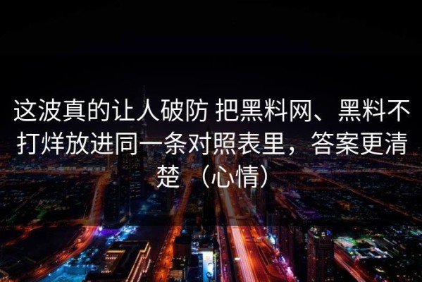 这波真的让人破防 把黑料网、黑料不打烊放进同一条对照表里，答案更清楚 （心情）