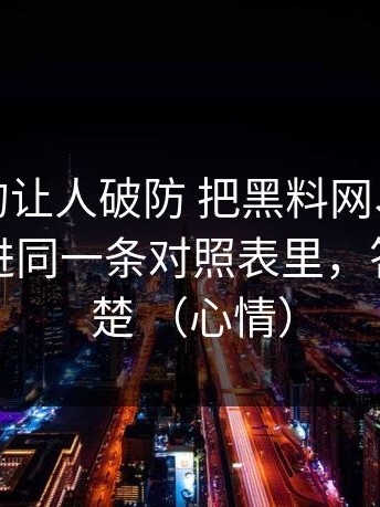 这波真的让人破防 把黑料网、黑料不打烊放进同一条对照表里，答案更清楚 （心情）