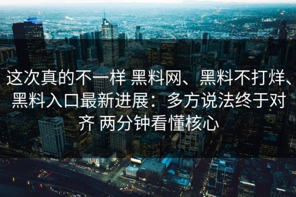 这次真的不一样 黑料网、黑料不打烊、黑料入口最新进展：多方说法终于对齐 两分钟看懂核心