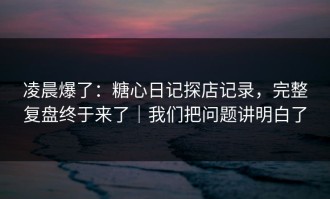 凌晨爆了：糖心日记探店记录，完整复盘终于来了｜我们把问题讲明白了