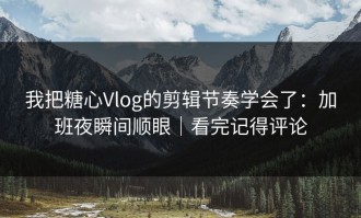 我把糖心Vlog的剪辑节奏学会了：加班夜瞬间顺眼｜看完记得评论