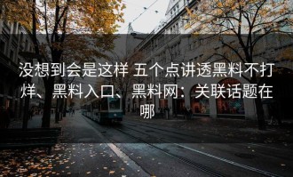 没想到会是这样 五个点讲透黑料不打烊、黑料入口、黑料网：关联话题在哪