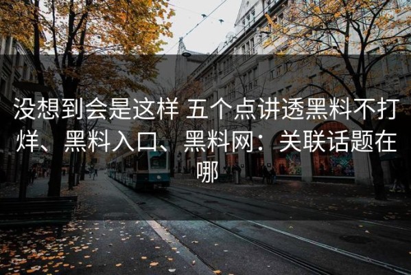 没想到会是这样 五个点讲透黑料不打烊、黑料入口、黑料网：关联话题在哪
