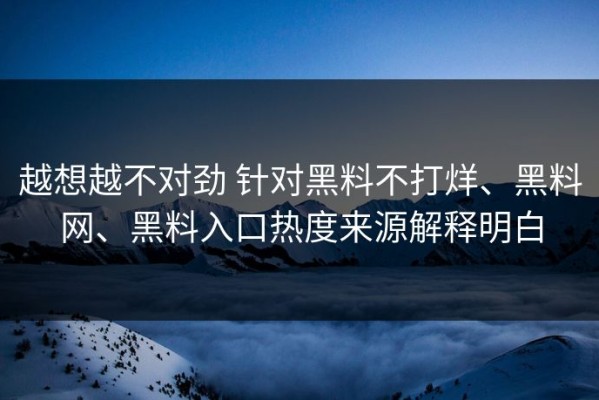 越想越不对劲 针对黑料不打烊、黑料网、黑料入口热度来源解释明白