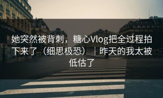 她突然被背刺，糖心Vlog把全过程拍下来了（细思极恐）｜昨天的我太被低估了