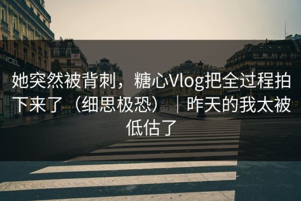 她突然被背刺，糖心Vlog把全过程拍下来了（细思极恐）｜昨天的我太被低估了