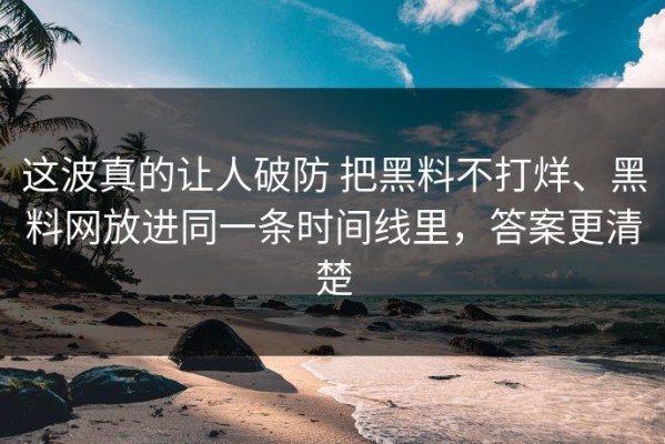 这波真的让人破防 把黑料不打烊、黑料网放进同一条时间线里，答案更清楚