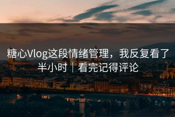 糖心Vlog这段情绪管理，我反复看了半小时｜看完记得评论