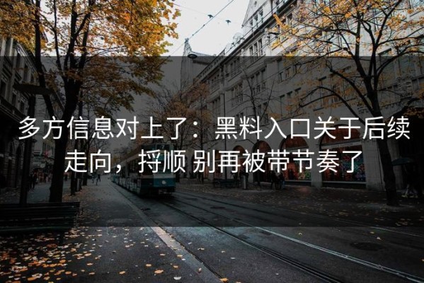 多方信息对上了：黑料入口关于后续走向，捋顺 别再被带节奏了