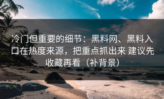 冷门但重要的细节：黑料网、黑料入口在热度来源，把重点抓出来 建议先收藏再看（补背景）