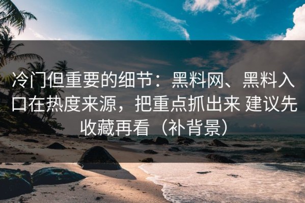 冷门但重要的细节：黑料网、黑料入口在热度来源，把重点抓出来 建议先收藏再看（补背景）
