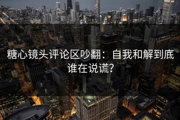 糖心镜头评论区吵翻：自我和解到底谁在说谎？